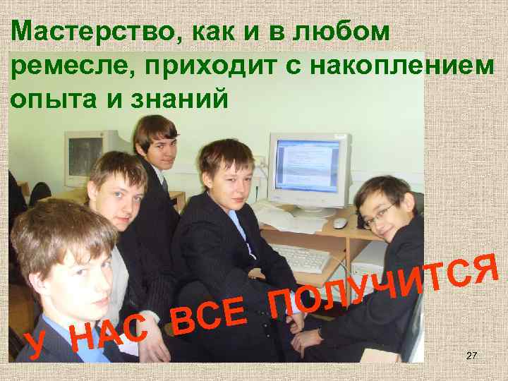Мастерство, как и в любом ремесле, приходит с накоплением опыта и знаний ТСЯ УЧИ
