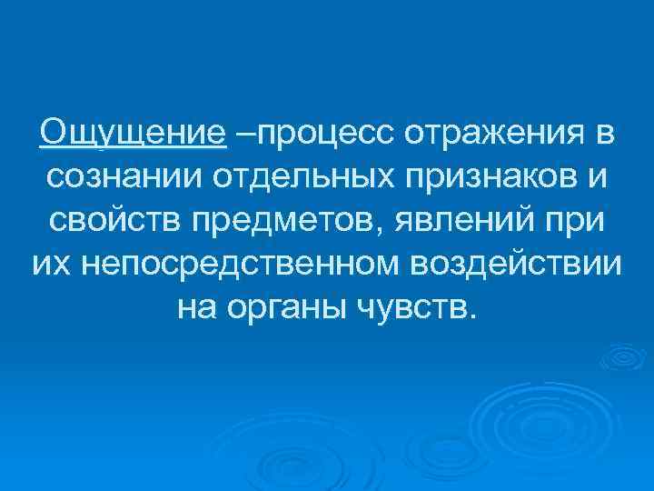 Ощущение –процесс отражения в сознании отдельных признаков и свойств предметов, явлений при их непосредственном