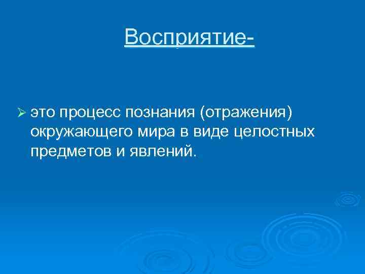 Восприятие Ø это процесс познания (отражения) окружающего мира в виде целостных предметов и явлений.