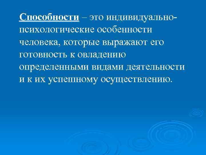 Способности – это индивидуальнопсихологические особенности человека, которые выражают его готовность к овладению определенными видами