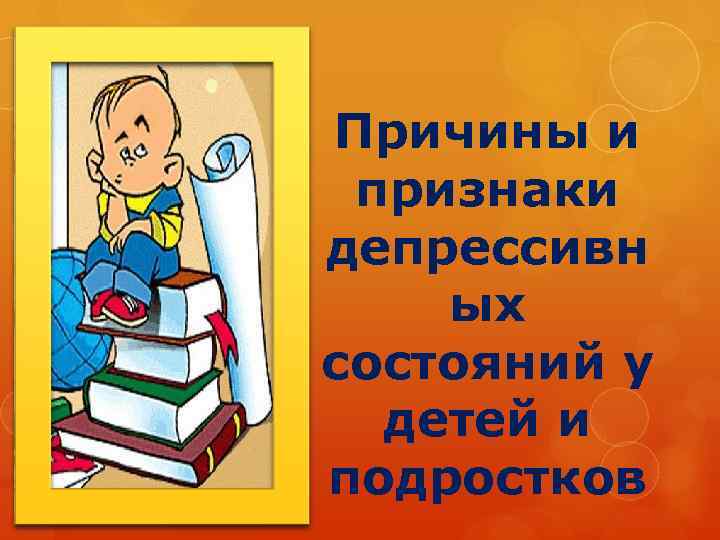 Причины и признаки депрессивн ых состояний у детей и подростков 