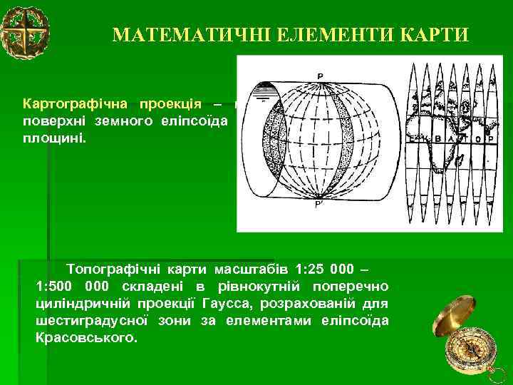 МАТЕМАТИЧНІ ЕЛЕМЕНТИ КАРТИ Картографічна проекція – математичний спосіб зображення поверхні земного еліпсоїда або якої