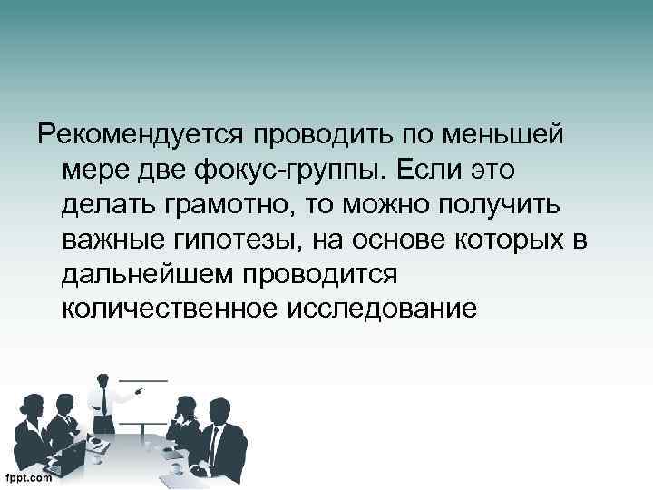 Рекомендуется проводить по меньшей мере две фокус-группы. Если это делать грамотно, то можно получить