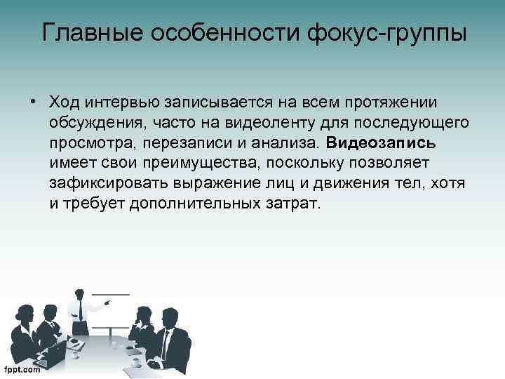 Главные особенности фокус-группы • Ход интервью записывается на всем протяжении обсуждения, часто на видеоленту