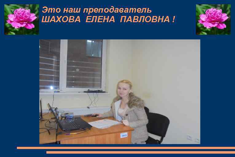 Это наш преподаватель ШАХОВА ЕЛЕНА ПАВЛОВНА ! 