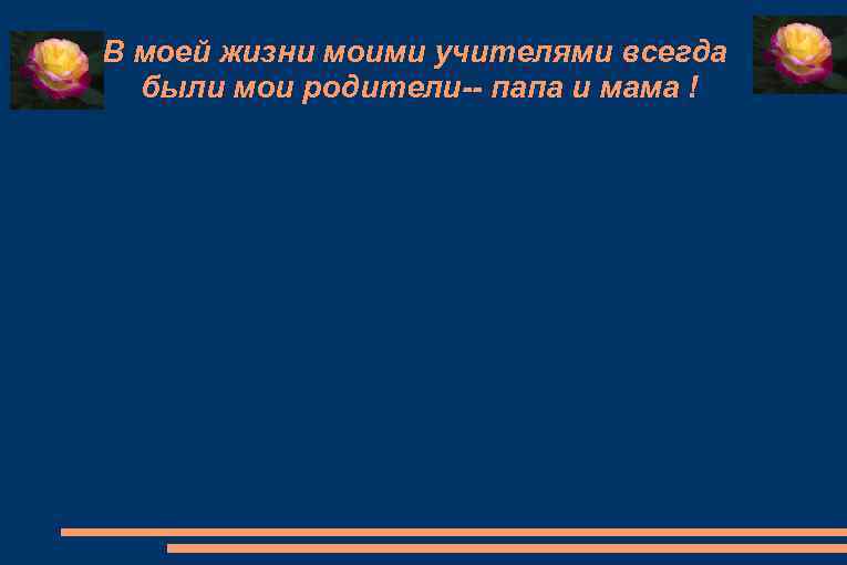В моей жизни моими учителями всегда были мои родители-- папа и мама ! 