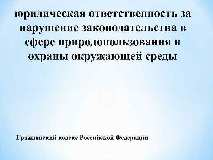 юридическая ответственность за нарушение законодательства в сфере природопользования и охраны окружающей среды Гражданский кодекс