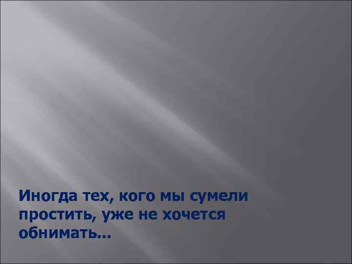 Иногда тех, кого мы сумели простить, уже не хочется обнимать. . . 