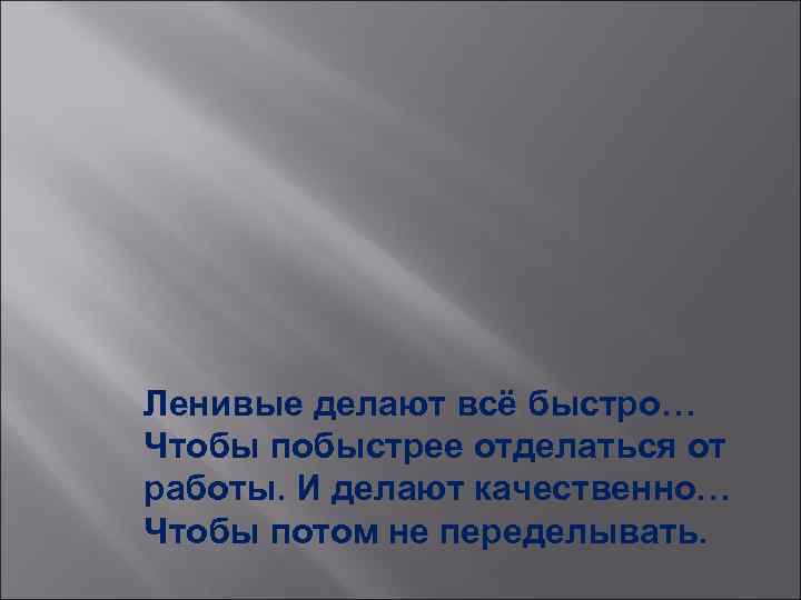 Ленивые делают всё быстро… Чтобы побыстрее отделаться от работы. И делают качественно… Чтобы потом