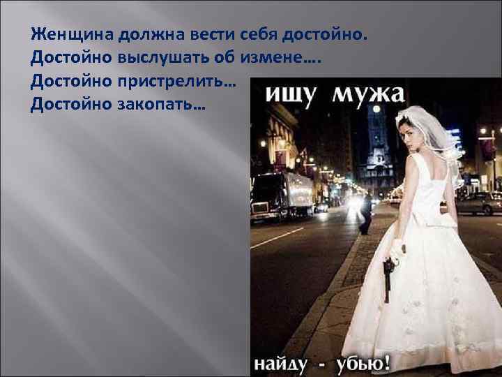 Женщина должна вести себя достойно. Достойно выслушать об измене…. Достойно пристрелить… Достойно закопать… 
