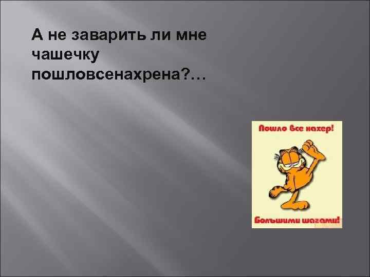 А не заварить ли мне чашечку пошловсенахрена? … 