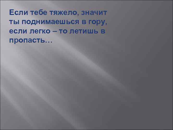 Если тебе тяжело, значит ты поднимаешься в гору, если легко – то летишь в