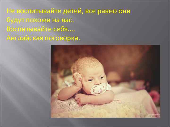 Не воспитывайте детей, все равно они будут похожи на вас. Воспитывайте себя…. Английская поговорка.