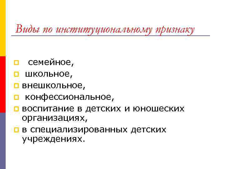 Виды по институциональному признаку семейное, p школьное, p внешкольное, p конфессиональное, p воспитание в