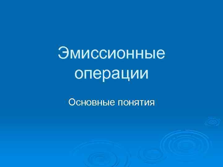 Эмиссионные операции Основные понятия 