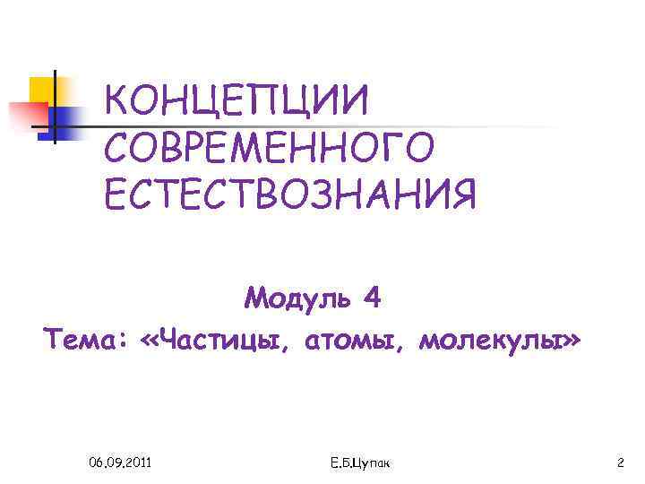 КОНЦЕПЦИИ СОВРЕМЕННОГО ЕСТЕСТВОЗНАНИЯ Модуль 4 Тема: «Частицы, атомы, молекулы» 06. 09. 2011 Е. Б.