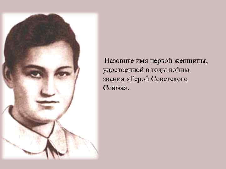  Назовите имя первой женщины, удостоенной в годы войны звания «Герой Советского Союза» .