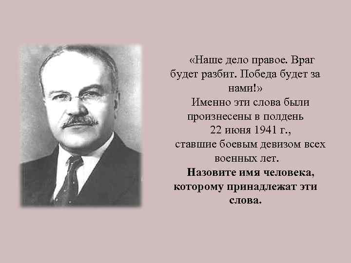  «Наше дело правое. Враг будет разбит. Победа будет за нами!» Именно эти слова