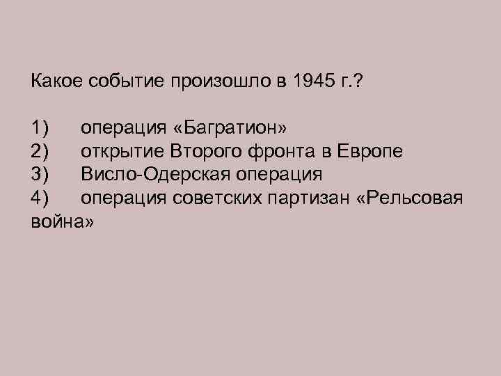 Какое событие произошло в 1945 г. ? 1) операция «Багратион» 2) открытие Второго фронта