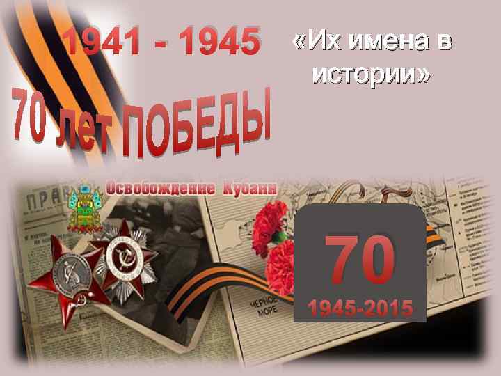 1941 - 1945 «Их имена в истории» 70 1945 -2015 