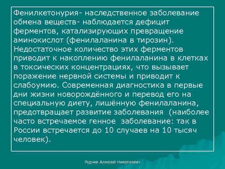 Фенилкетонурия- наследственное заболевание обмена веществ- наблюдается дефицит ферментов, катализирующих превращение аминокислот (фенилаланина в тирозин).