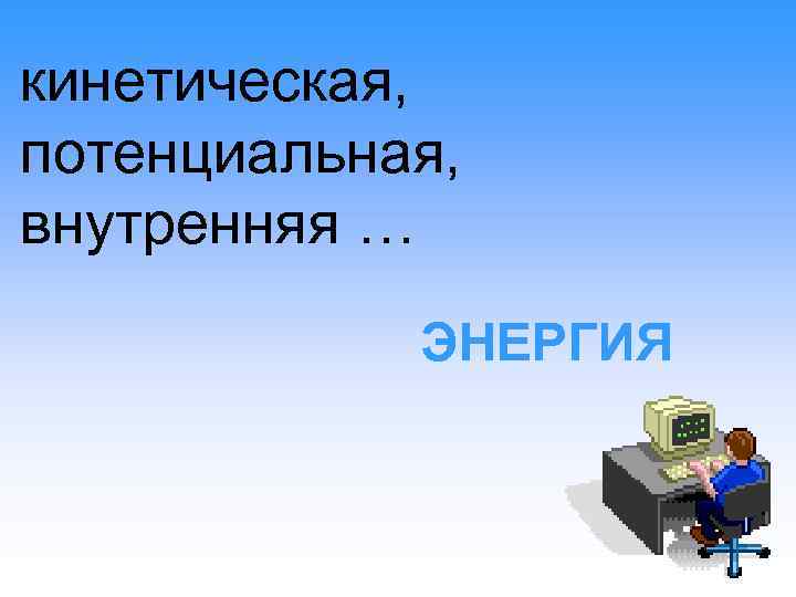 кинетическая, потенциальная, внутренняя … ЭНЕРГИЯ 