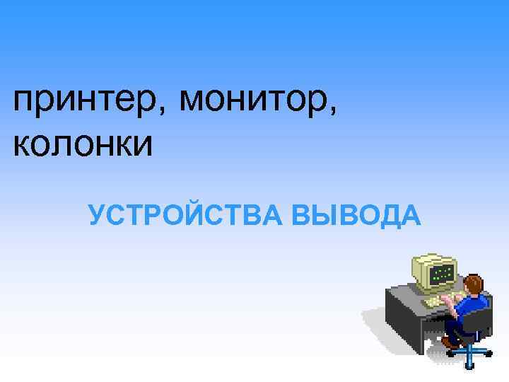 принтер, монитор, колонки УСТРОЙСТВА ВЫВОДА 