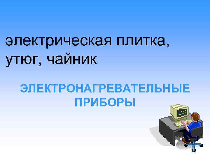 электрическая плитка, утюг, чайник ЭЛЕКТРОНАГРЕВАТЕЛЬНЫЕ ПРИБОРЫ 