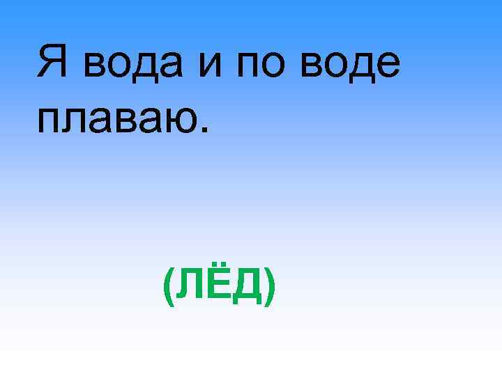 Я вода и по воде плаваю. (ЛЁД) 