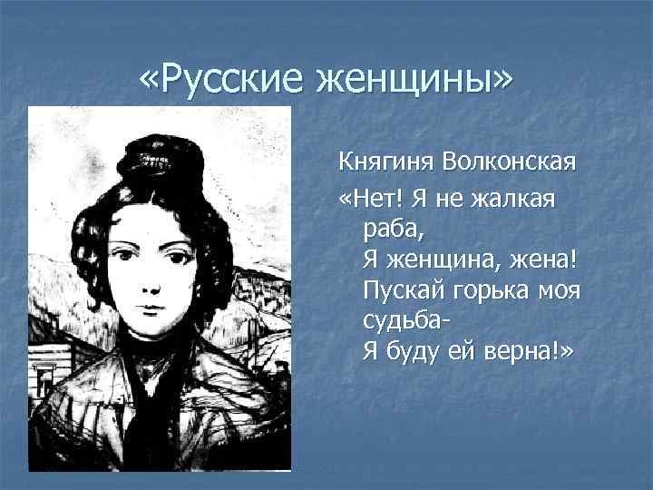  «Русские женщины» Княгиня Волконская «Нет! Я не жалкая раба, Я женщина, жена! Пускай