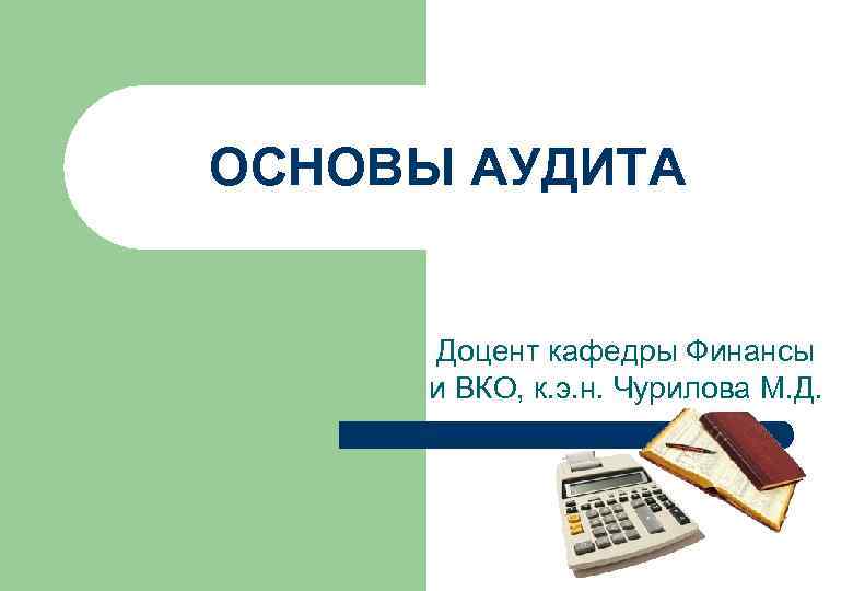 ОСНОВЫ АУДИТА Доцент кафедры Финансы и ВКО, к. э. н. Чурилова М. Д. 