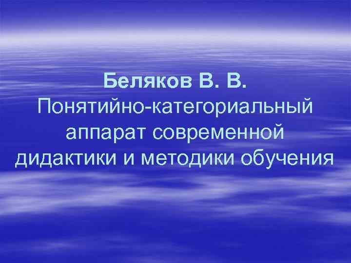 Беляков В. В. Понятийно-категориальный аппарат современной дидактики и методики обучения 