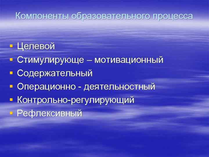Компоненты образовательного процесса § § § Целевой Стимулирующе – мотивационный Содержательный Операционно - деятельностный