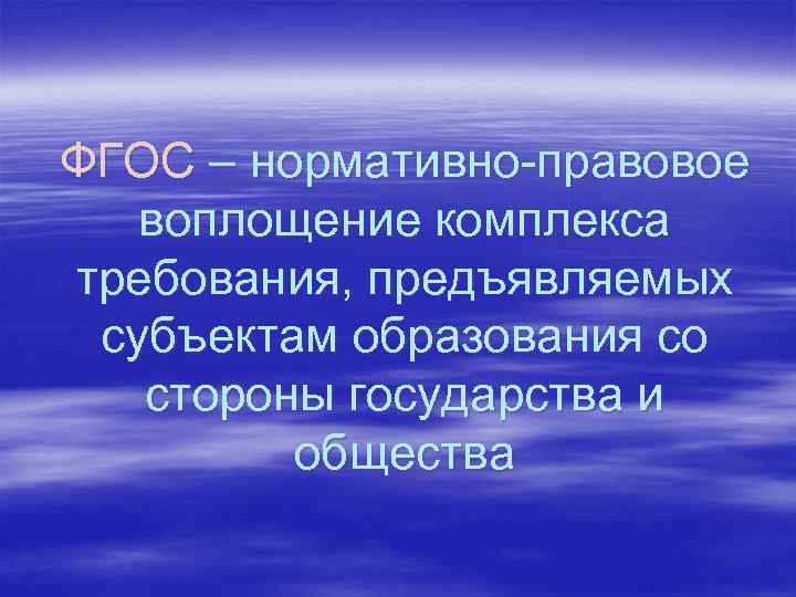 ФГОС – нормативно-правовое воплощение комплекса требования, предъявляемых субъектам образования со стороны государства и общества