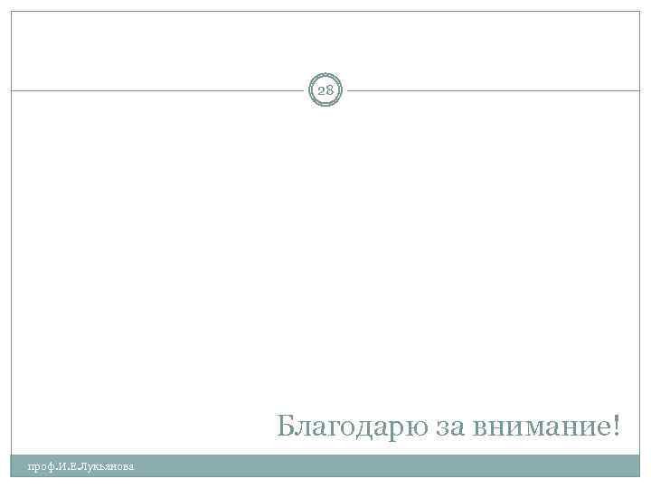 28 Благодарю за внимание! проф. И. Е. Лукьянова 