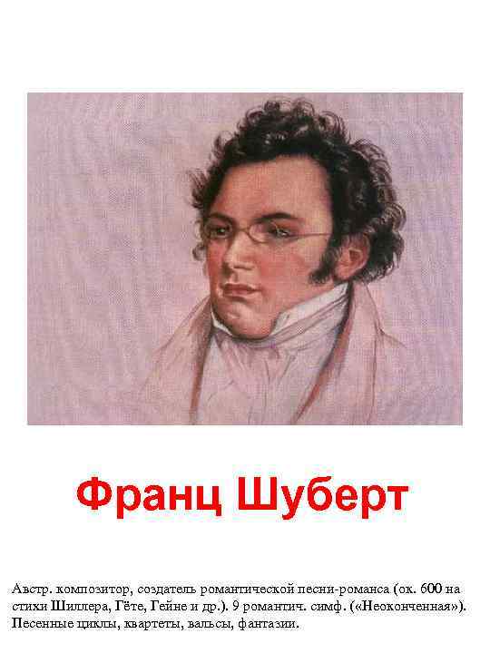 Франц Шуберт Австр. композитор, создатель романтической песни-романса (ок. 600 на стихи Шиллера, Гёте, Гейне