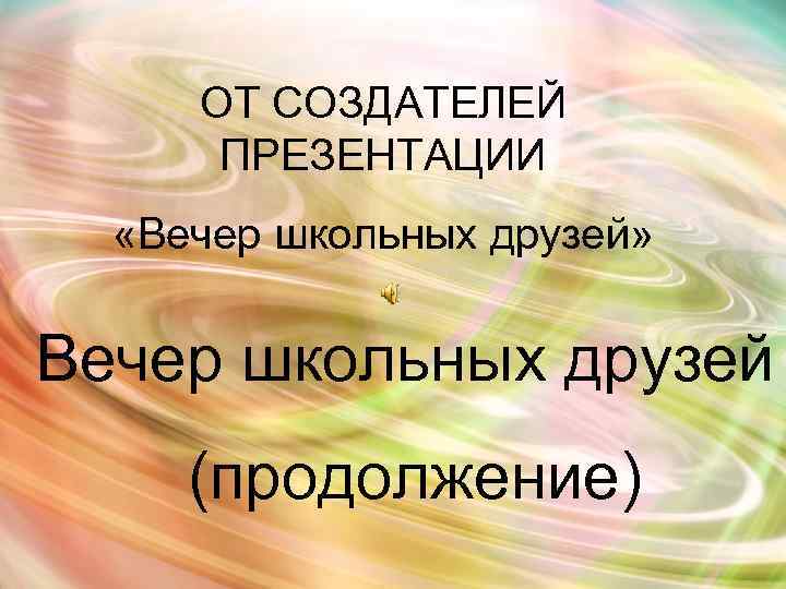 ОТ СОЗДАТЕЛЕЙ ПРЕЗЕНТАЦИИ «Вечер школьных друзей» Вечер школьных друзей (продолжение) 