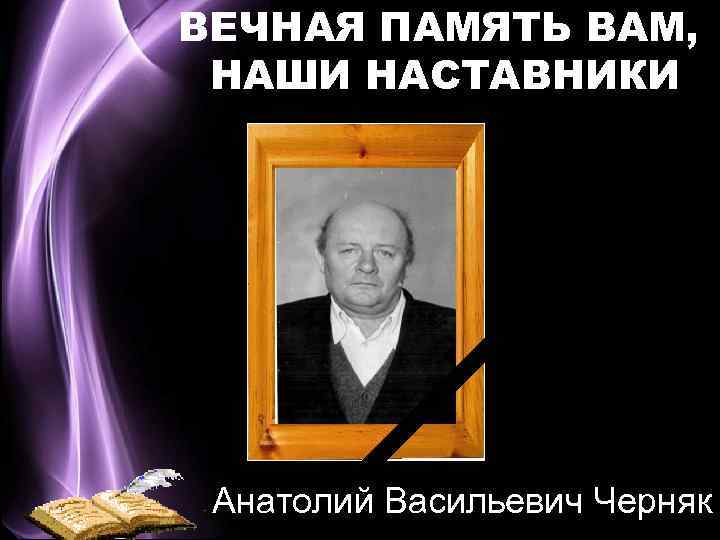 ВЕЧНАЯ ПАМЯТЬ ВАМ, НАШИ НАСТАВНИКИ Анатолий Васильевич Черняк 