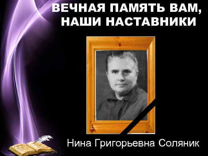 ВЕЧНАЯ ПАМЯТЬ ВАМ, НАШИ НАСТАВНИКИ Нина Григорьевна Соляник 
