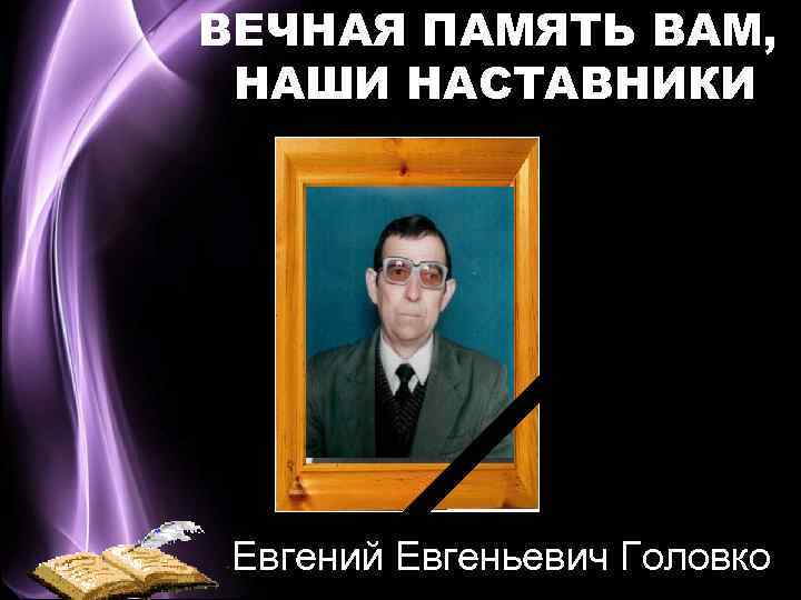 ВЕЧНАЯ ПАМЯТЬ ВАМ, НАШИ НАСТАВНИКИ Евгений Евгеньевич Головко 