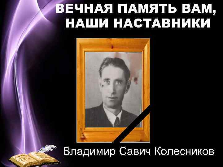 ВЕЧНАЯ ПАМЯТЬ ВАМ, НАШИ НАСТАВНИКИ Владимир Савич Колесников 