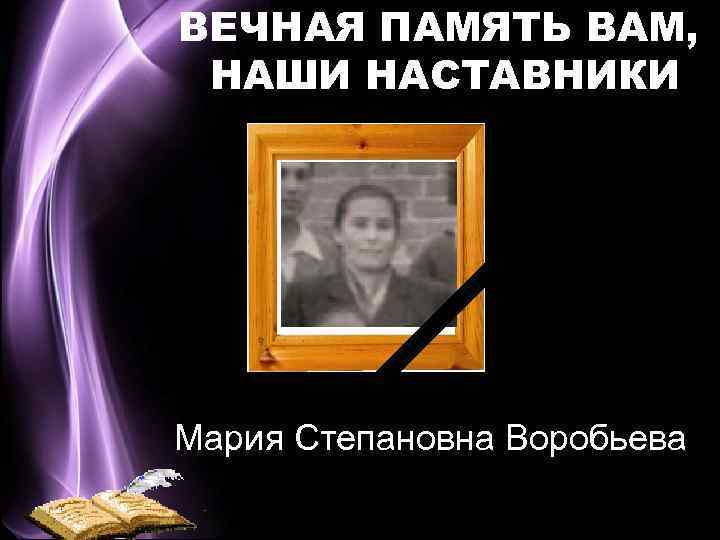 ВЕЧНАЯ ПАМЯТЬ ВАМ, НАШИ НАСТАВНИКИ Мария Степановна Воробьева 