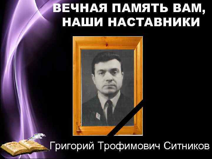 ВЕЧНАЯ ПАМЯТЬ ВАМ, НАШИ НАСТАВНИКИ Григорий Трофимович Ситников 