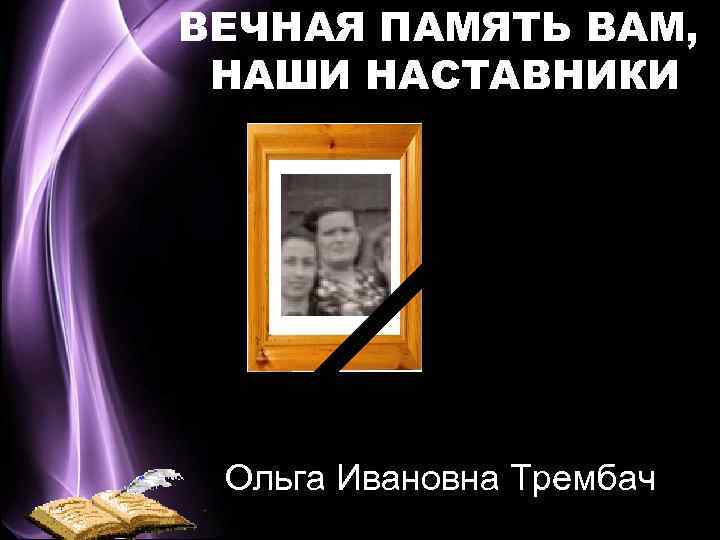 ВЕЧНАЯ ПАМЯТЬ ВАМ, НАШИ НАСТАВНИКИ Ольга Ивановна Трембач 