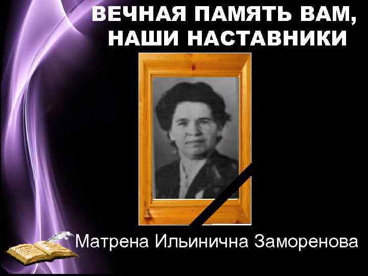 ВЕЧНАЯ ПАМЯТЬ ВАМ, НАШИ НАСТАВНИКИ Матрена Ильинична Заморенова 