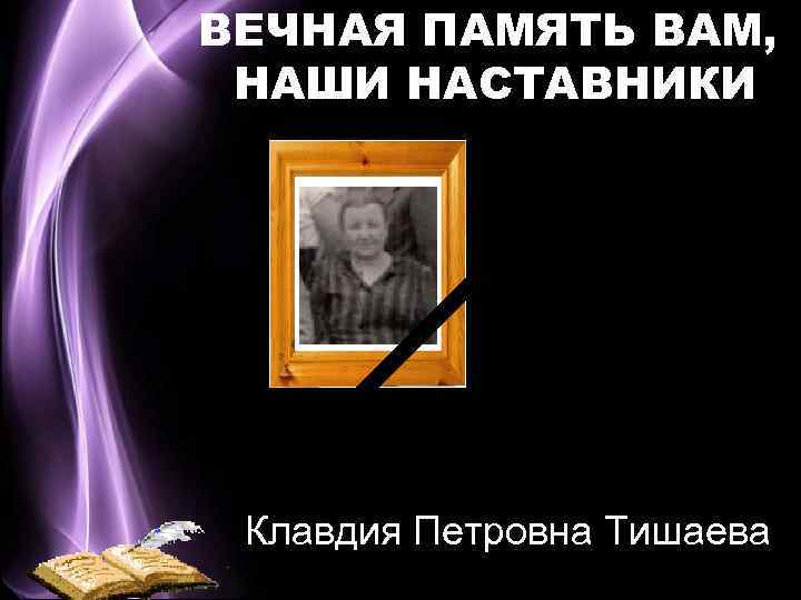 ВЕЧНАЯ ПАМЯТЬ ВАМ, НАШИ НАСТАВНИКИ Клавдия Петровна Тишаева 