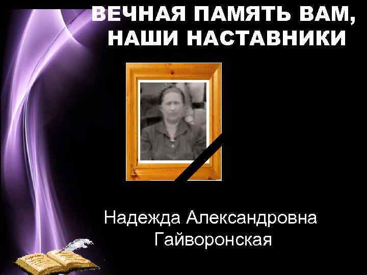 ВЕЧНАЯ ПАМЯТЬ ВАМ, НАШИ НАСТАВНИКИ Надежда Александровна Гайворонская 