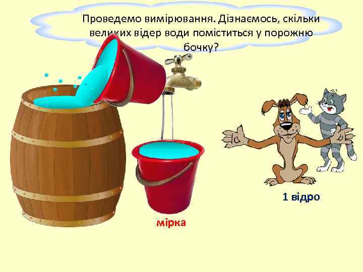 Проведемо вимірювання. Дізнаємось, скільки великих відер води поміститься у порожню бочку? 1 відро мірка