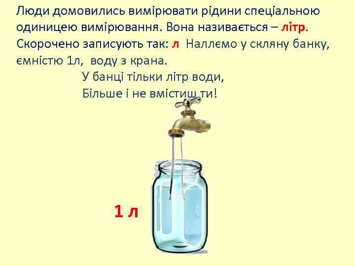 Люди домовились вимірювати рідини спеціальною одиницею вимірювання. Вона називається – літр. Скорочено записують так:
