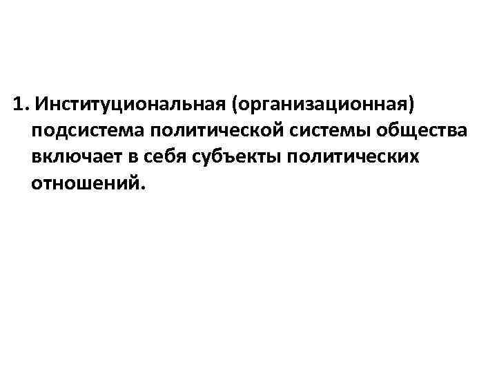 1. Институциональная (организационная) подсистема политической системы общества включает в себя субъекты политических отношений. 